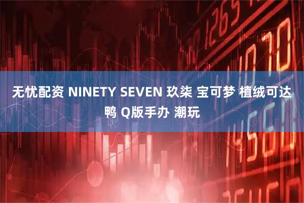 无忧配资 NINETY SEVEN 玖柒 宝可梦 植绒可达鸭 Q版手办 潮玩