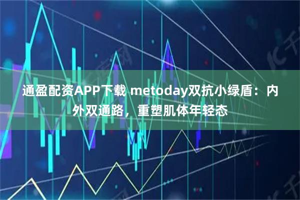 通盈配资APP下载 metoday双抗小绿盾:内外双通路,重塑肌体年轻态