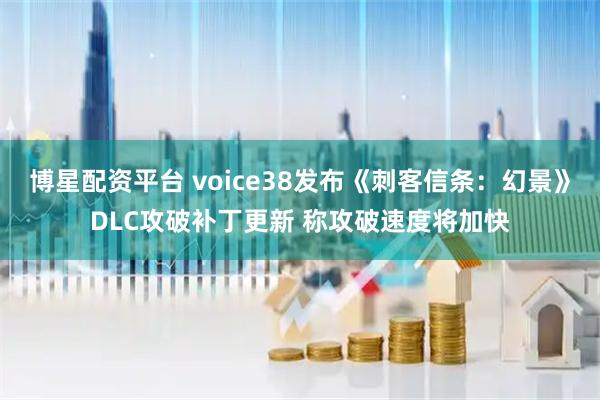 博星配资平台 voice38发布《刺客信条：幻景》DLC攻破补丁更新 称攻破速度将加快