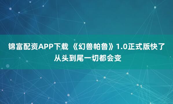 锦富配资APP下载 《幻兽帕鲁》1.0正式版快了 从头到尾一切都会变