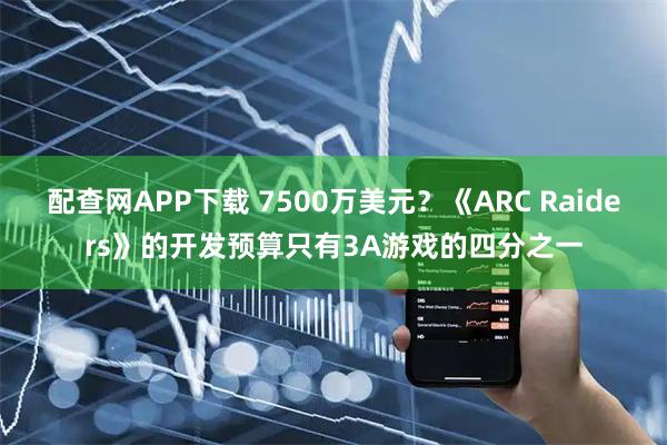 配查网APP下载 7500万美元？《ARC Raiders》的开发预算只有3A游戏的四分之一