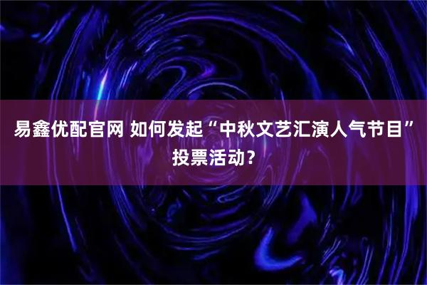 易鑫优配官网 如何发起“中秋文艺汇演人气节目”投票活动？