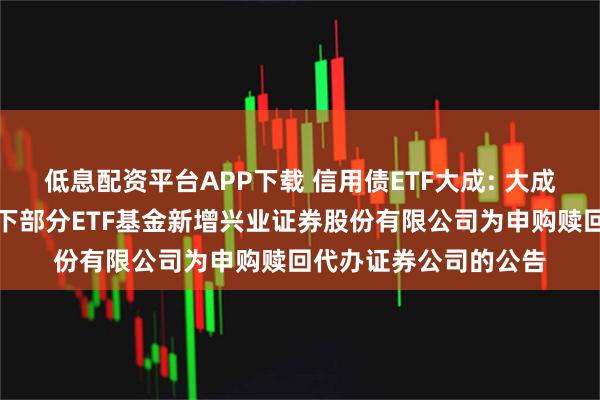 低息配资平台APP下载 信用债ETF大成: 大成基金管理有限公司旗下部分ETF基金新增兴业证券股份有限公司为申购赎回代办证券公司的公告