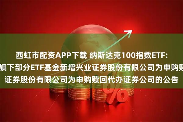 西虹市配资APP下载 纳斯达克100指数ETF: 大成基金管理有限公司旗下部分ETF基金新增兴业证券股份有限公司为申购赎回代办证券公司的公告
