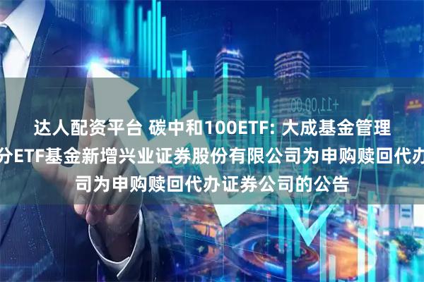 达人配资平台 碳中和100ETF: 大成基金管理有限公司旗下部分ETF基金新增兴业证券股份有限公司为申购赎回代办证券公司的公告