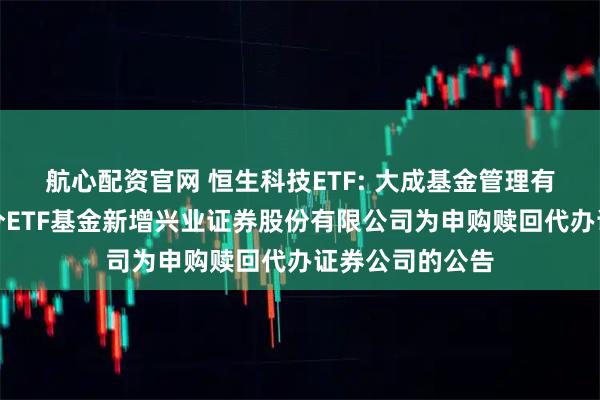 航心配资官网 恒生科技ETF: 大成基金管理有限公司旗下部分ETF基金新增兴业证券股份有限公司为申购赎回代办证券公司的公告
