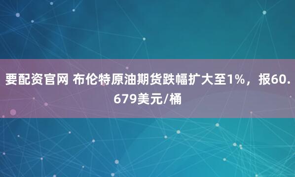 要配资官网 布伦特原油期货跌幅扩大至1%，报60.679美元/桶