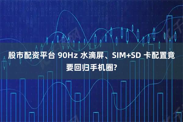 股市配资平台 90Hz 水滴屏、SIM+SD 卡配置竟要回归手机圈?