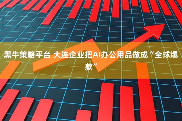 黑牛策略平台 大连企业把AI办公用品做成“全球爆款”