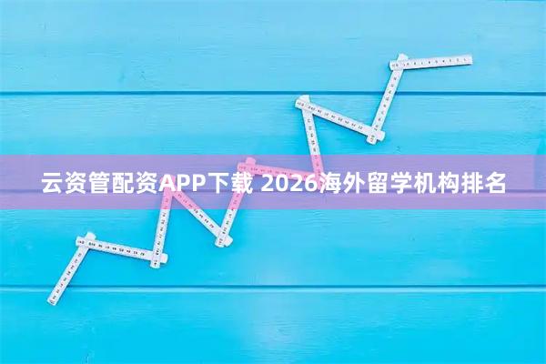 云资管配资APP下载 2026海外留学机构排名