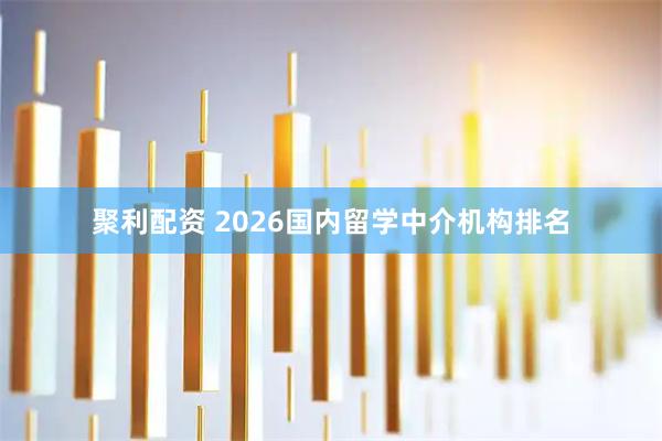 聚利配资 2026国内留学中介机构排名
