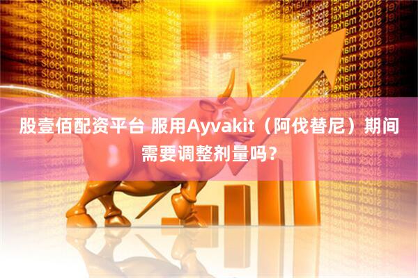 股壹佰配资平台 服用Ayvakit（阿伐替尼）期间需要调整剂量吗？