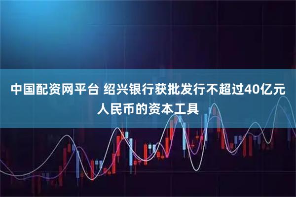 中国配资网平台 绍兴银行获批发行不超过40亿元人民币的资本工具