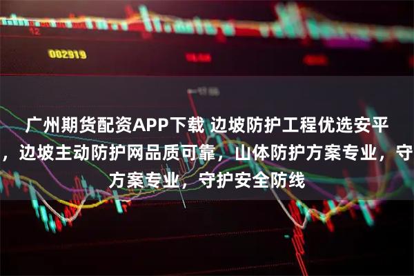 广州期货配资APP下载 边坡防护工程优选安平县玖旺丝网,边坡主动防护网品质可靠,山体防护方案专业,守护安全防线