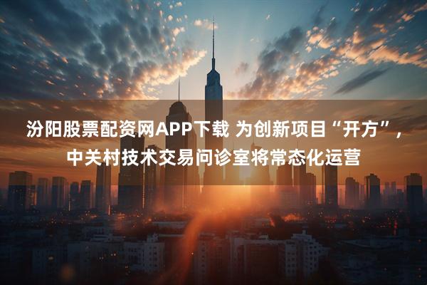 汾阳股票配资网APP下载 为创新项目“开方”，中关村技术交易问诊室将常态化运营