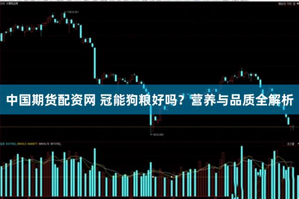 中国期货配资网 冠能狗粮好吗？营养与品质全解析