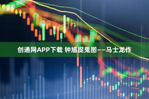 创通网APP下载 钟馗捉鬼图——马士龙作