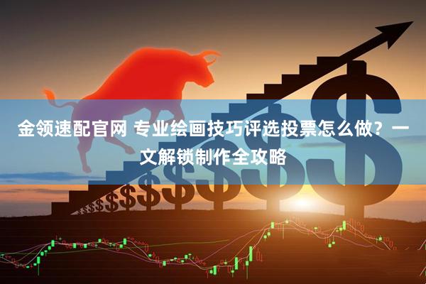 金领速配官网 专业绘画技巧评选投票怎么做？一文解锁制作全攻略