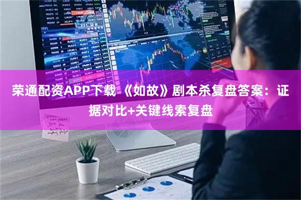 荣通配资APP下载 《如故》剧本杀复盘答案：证据对比+关键线索复盘