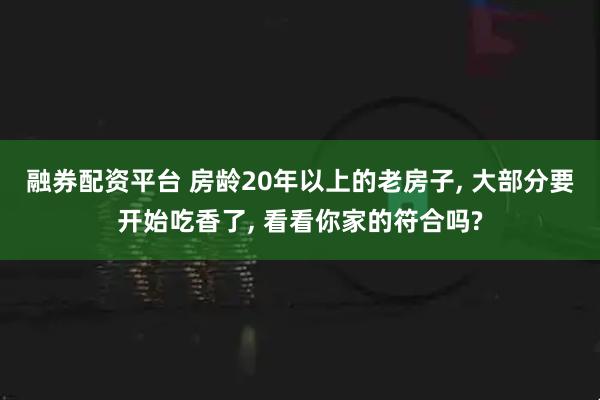 融券配资平台 房龄20年以上的老房子, 大部分要开始吃香了, 看看你家的符合吗?