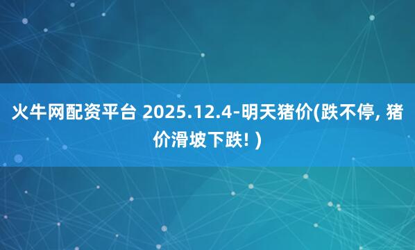 火牛网配资平台 2025.12.4-明天猪价(跌不停, 猪价滑坡下跌! )