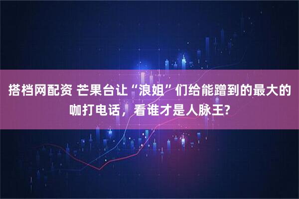 搭档网配资 芒果台让“浪姐”们给能蹭到的最大的咖打电话,看谁才是人脉王?