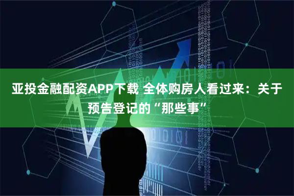 亚投金融配资APP下载 全体购房人看过来:关于预告登记的“那些事”
