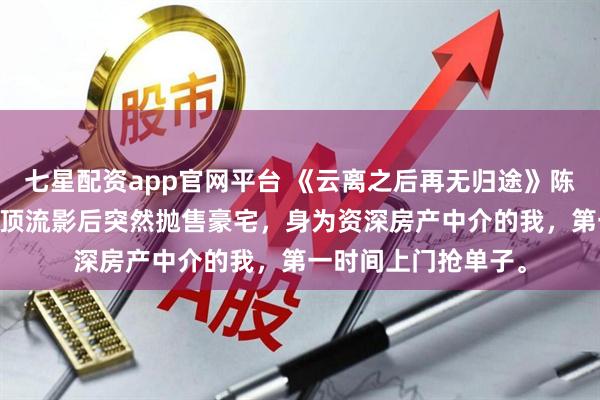 七星配资app官网平台 《云离之后再无归途》陈云离霍城遇林曼曼 顶流影后突然抛售豪宅,身为资深房产中介的我,第一时间上门抢单子。