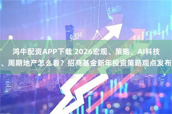 鸿牛配资APP下载 2026宏观、策略、AI科技、周期地产怎么看?招商基金新年投资策略观点发布