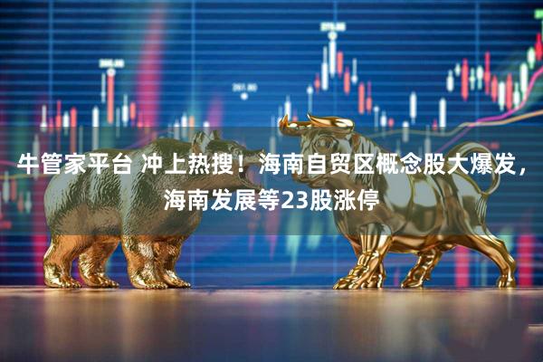 牛管家平台 冲上热搜!海南自贸区概念股大爆发,海南发展等23股涨停