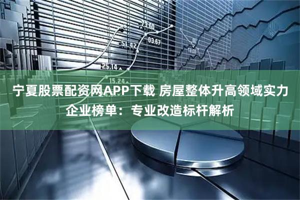宁夏股票配资网APP下载 房屋整体升高领域实力企业榜单：专业改造标杆解析