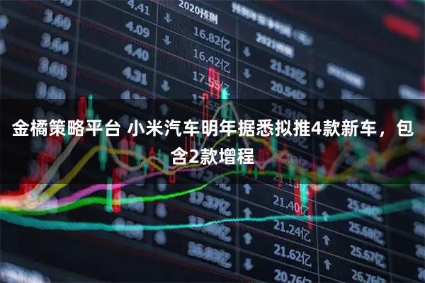 金橘策略平台 小米汽车明年据悉拟推4款新车，包含2款增程