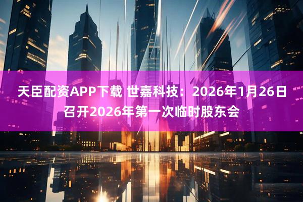 天臣配资APP下载 世嘉科技：2026年1月26日召开2026年第一次临时股东会