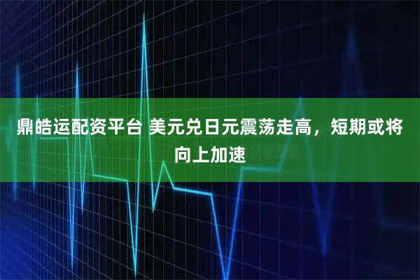 鼎皓运配资平台 美元兑日元震荡走高，短期或将向上加速