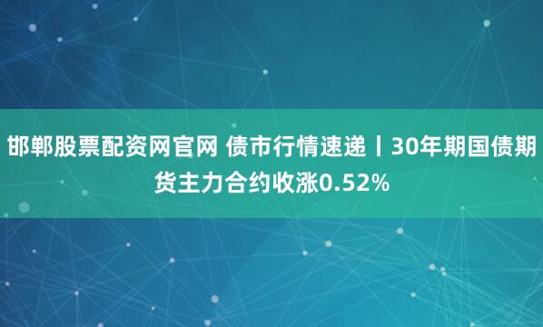 邯郸股票配资网官网 债市行情速递丨30年期国债期货主力合约收涨0.52%