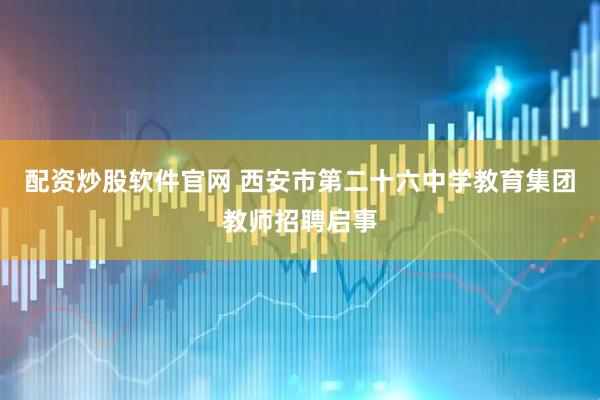 配资炒股软件官网 西安市第二十六中学教育集团教师招聘启事