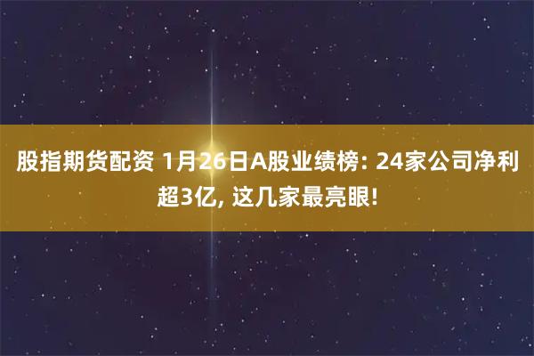 股指期货配资 1月26日A股业绩榜: 24家公司净利超3亿, 这几家最亮眼!