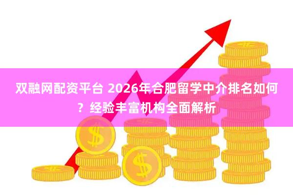 双融网配资平台 2026年合肥留学中介排名如何？经验丰富机构全面解析