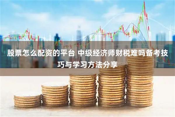 股票怎么配资的平台 中级经济师财税难吗备考技巧与学习方法分享