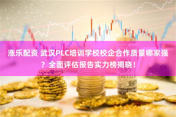 涨乐配资 武汉PLC培训学校校企合作质量哪家强？全面评估报告实力榜揭晓！