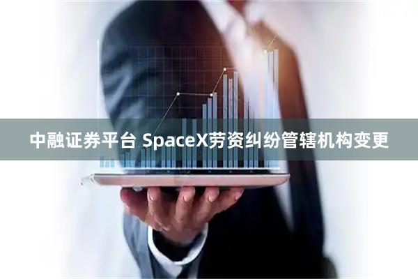 中融证券平台 SpaceX劳资纠纷管辖机构变更