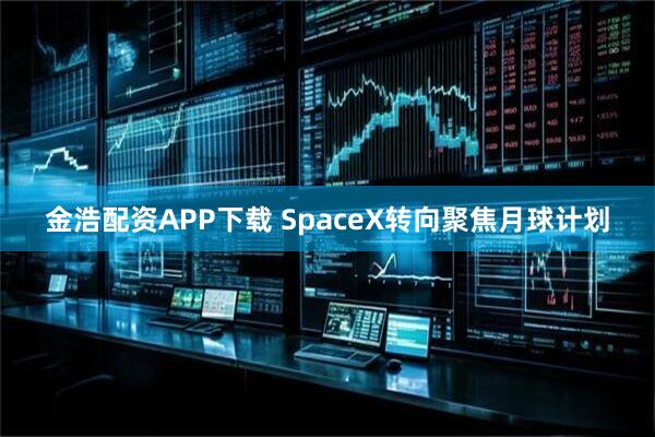 金浩配资APP下载 SpaceX转向聚焦月球计划