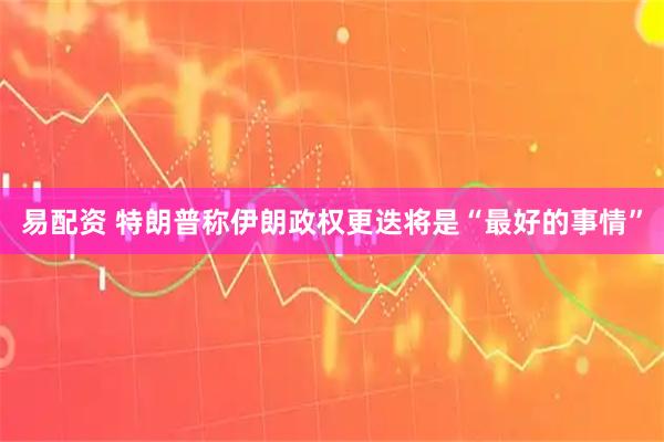 易配资 特朗普称伊朗政权更迭将是“最好的事情”