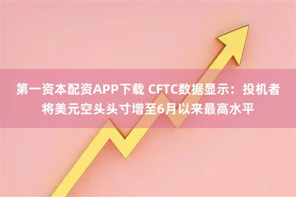 第一资本配资APP下载 CFTC数据显示：投机者将美元空头头寸增至6月以来最高水平