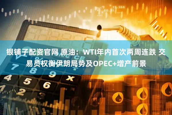 银铺子配资官网 原油：WTI年内首次两周连跌 交易员权衡伊朗局势及OPEC+增产前景