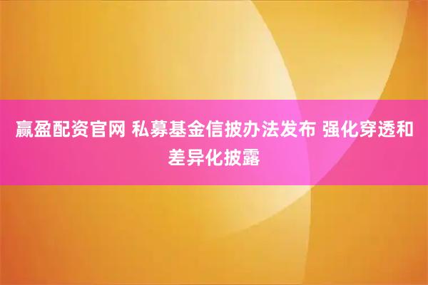 赢盈配资官网 私募基金信披办法发布 强化穿透和差异化披露