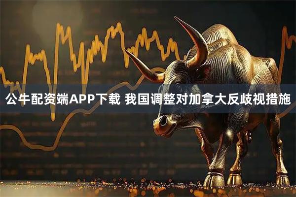 公牛配资端APP下载 我国调整对加拿大反歧视措施