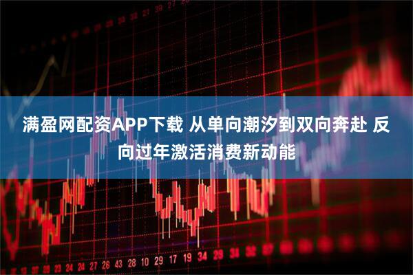 满盈网配资APP下载 从单向潮汐到双向奔赴 反向过年激活消费新动能
