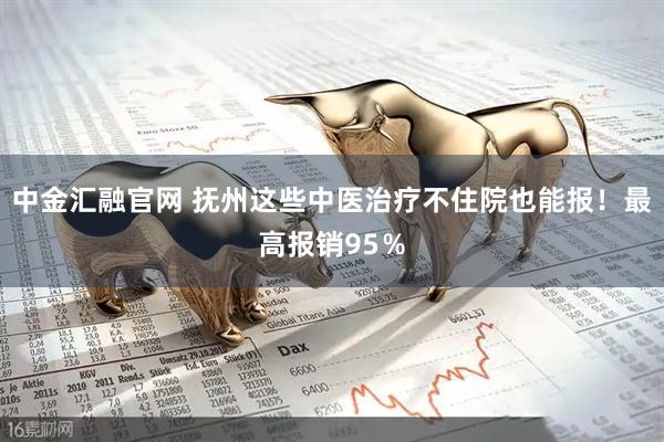 中金汇融官网 抚州这些中医治疗不住院也能报！最高报销95％