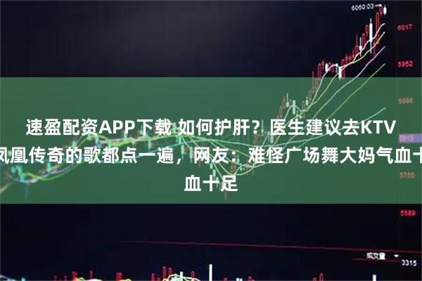 速盈配资APP下载 如何护肝？医生建议去KTV把凤凰传奇的歌都点一遍，网友：难怪广场舞大妈气血十足